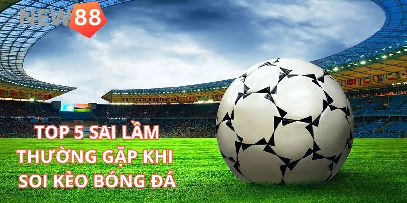Sai Lầm Thường Gặp Khi Soi Kèo Bóng Đá Của Tân Thủ New88 Tổng hợp 5 sai lầm thường gặp khi soi kèo bóng đá